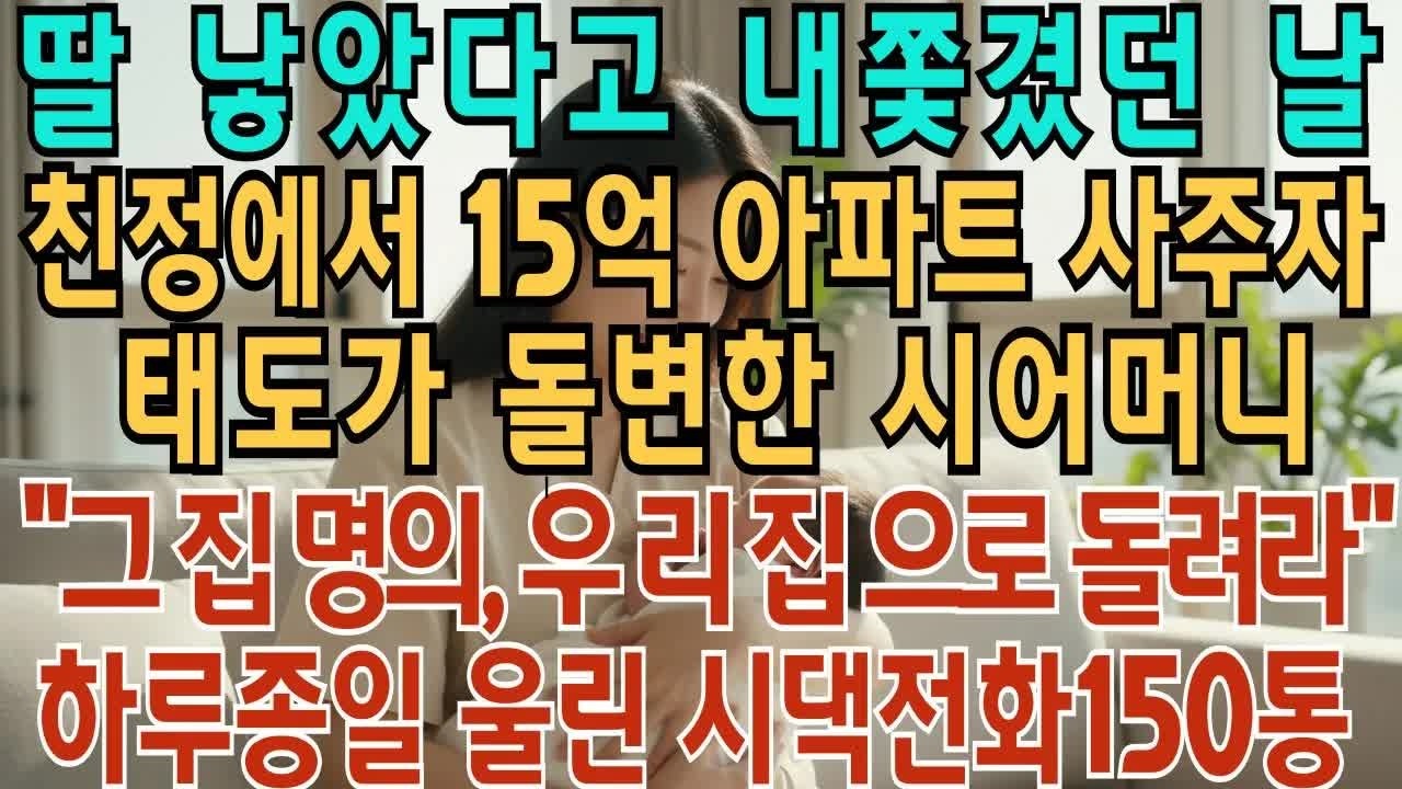 딸 낳았다고 내쫓겼던 날 친정에서 15억 아파트 사주자 태도가 돌변한 시어머니 ＂그 집 명의, 우리 집으로 돌려라 ! ＂하루 종일 울린 시댁 전화 150통