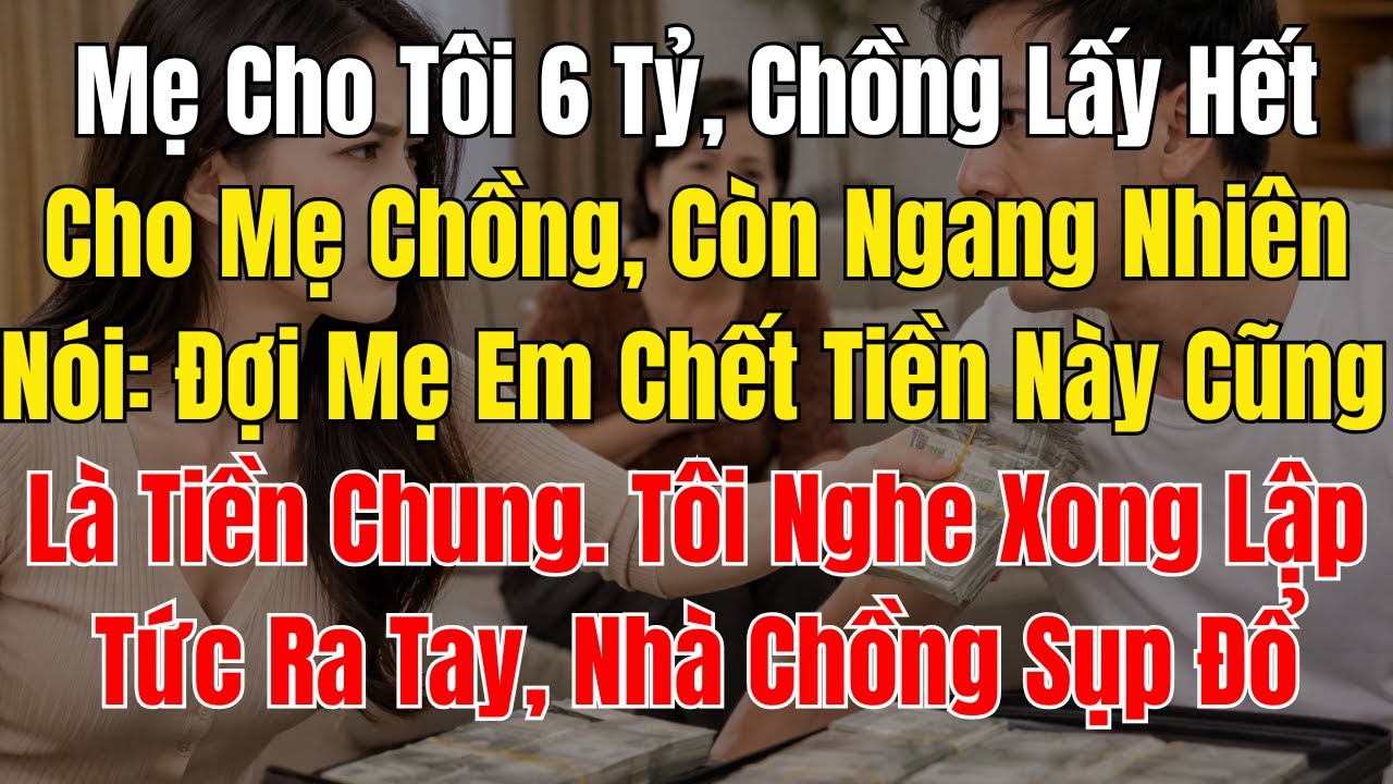Mẹ Cho Tôi 6 Tỷ, Chồng Lấy Hết Cho Mẹ Chồng, Còn Ngang Nhiên Nói Đợi Mẹ Em Chết Tiền Này Cũng Là Tiề