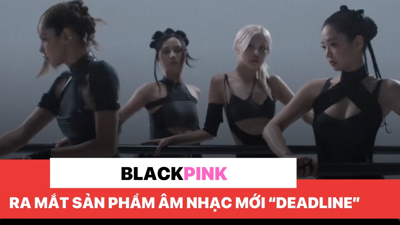 BLACKPINK ra mắt sản phẩm âm nhạc mới “Deadline”