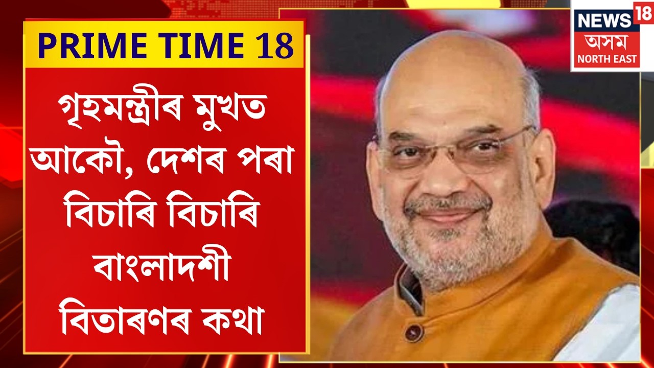 Prime Time 18 | গৃহমন্ত্ৰীৰ মুখত আকৌ, দেশৰ পৰা বিচাৰি বিচাৰি বাংলাদশী বিতাৰণৰ কথা