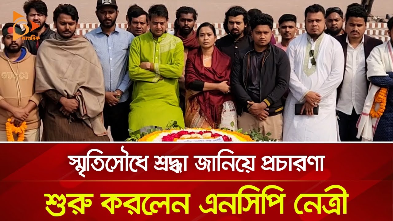 স্মৃতিসৌধে শ্রদ্ধা জানিয়ে প্রচারণা শুরু করলেন এনসিপি নেত্রী | Nagorik TV