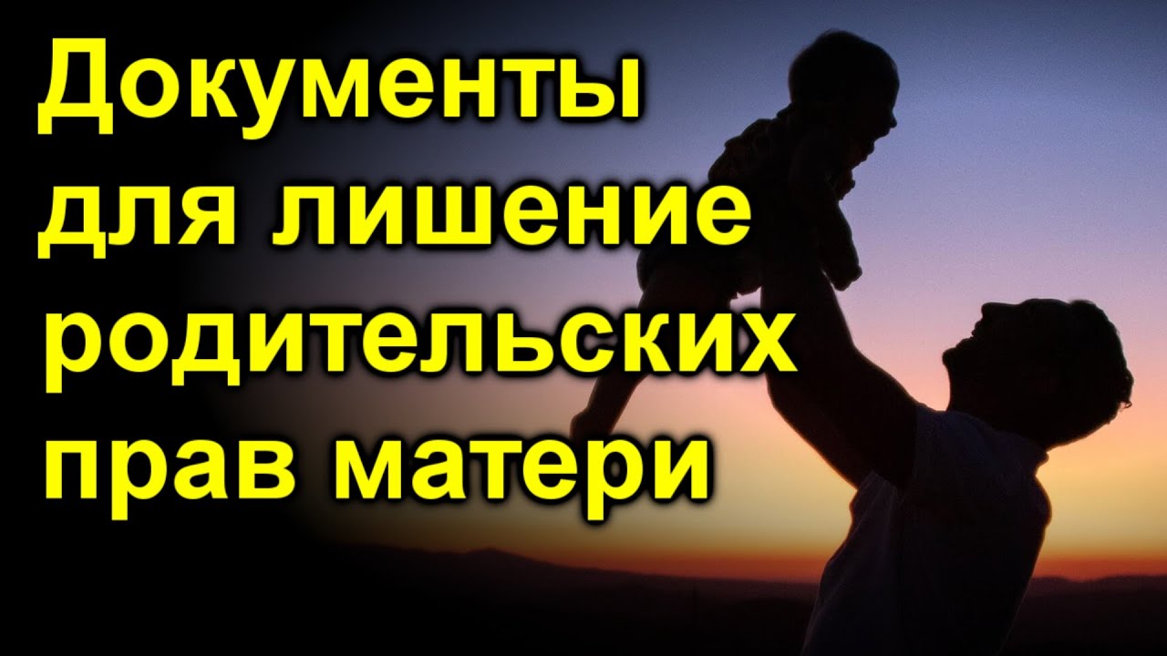 Какие документы нужны отцу для лишения родительских прав матери