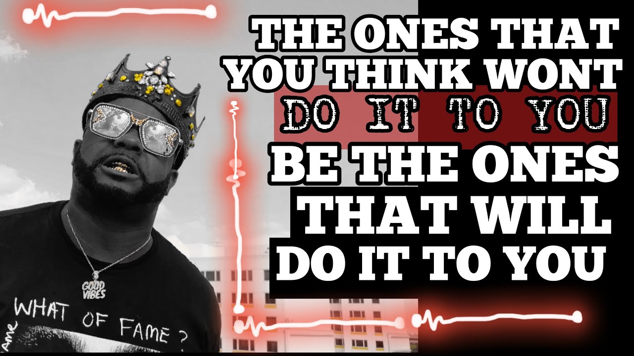 The Ones That You Think Won’t Do It To You , Be The Ones That Will Do It To You