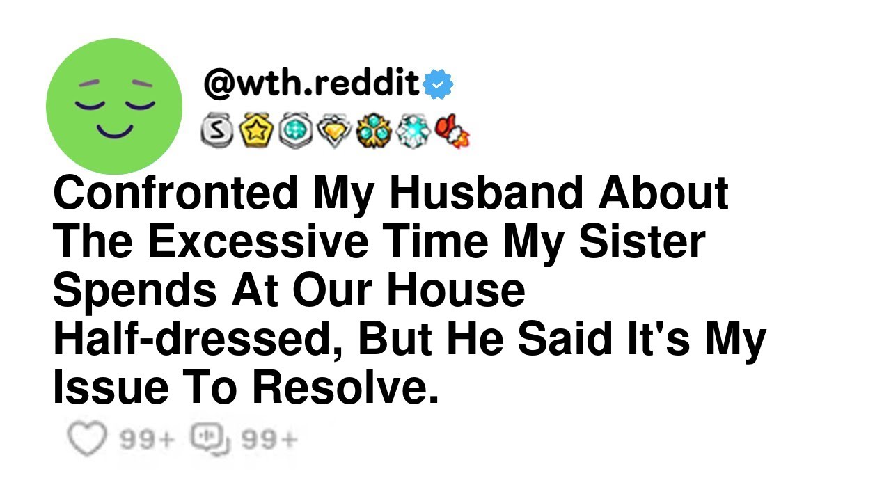 Confronted My Husband About The Excessive Time My Sister Spends At Our House Half dressed, But He..