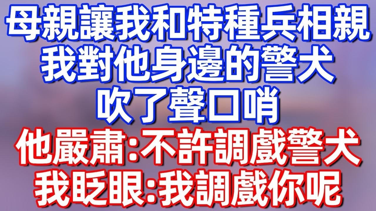 【完結】母親讓我和特種兵相親，我對他身邊的警犬吹了聲口哨，他嚴肅：不許調戲警犬，我眨眨眼：我調戲你呢。他臉紅#夜讀人生 #碧荷講故事 #深夜淺讀 #情感 #完结文 #情感故事 #一口气看完 #老年