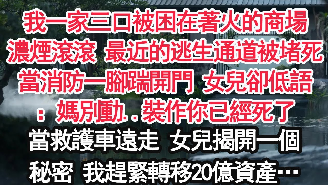 我一家三口被困在著火的商場濃煙滾滾 最近的逃生通道被堵死當消防一腳踹開門 女兒卻低語：媽別動..裝作你已經死了當救護車遠走 女兒揭開一個秘密 我趕緊轉移20億資產…【顧亞男】【大女主】【婚姻自主】