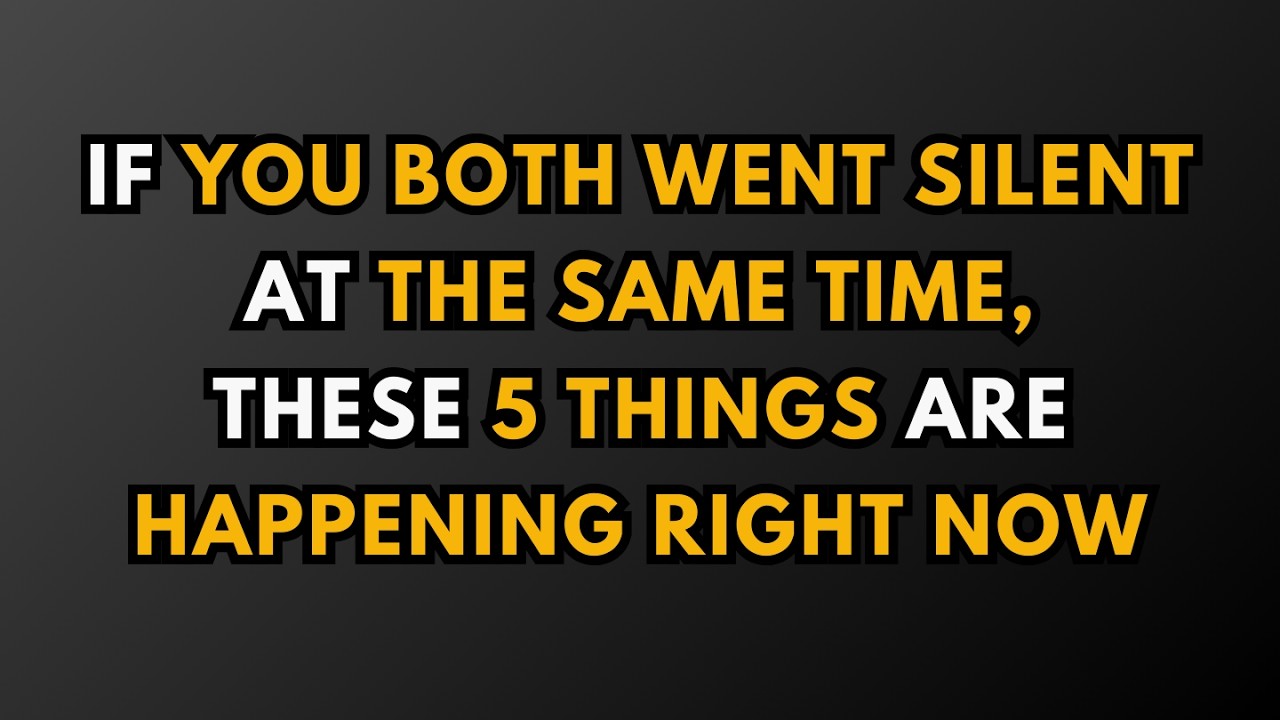 IF YOU BOTH WENT SILENT AT THE SAME TIME, THESE 5 THINGS ARE HAPPENING RIGHT NOW