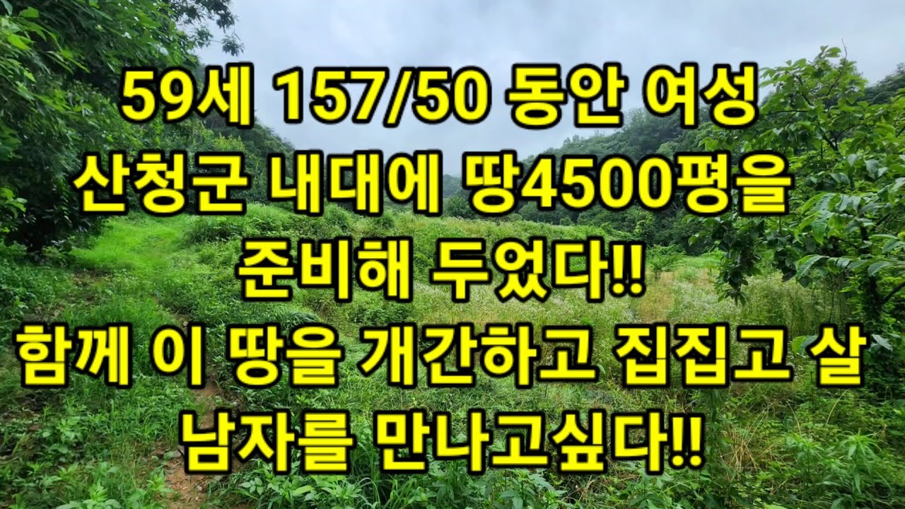 59세 157/50 동안 여성산청군 내대에 땅4500평을 준비해 두었다!! 함께 이 땅을 개간하고 집 짓고 살 남자를 만나고싶다!!