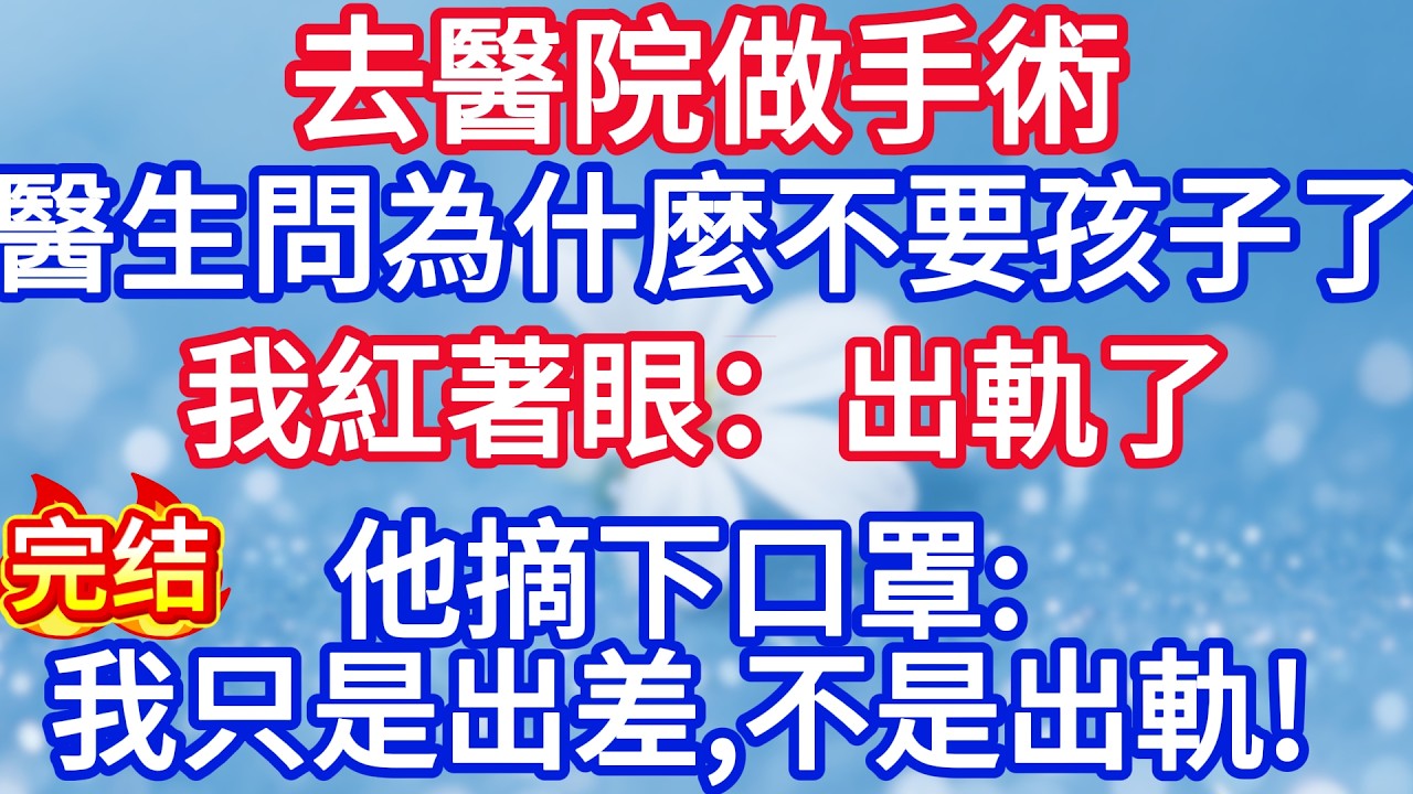 去醫院做手術，醫生問為什麼不要孩子了，我紅著眼：出軌了,他摘下口罩：我只是出差！，不是出軌！#完结文#情感故事#一口气看完