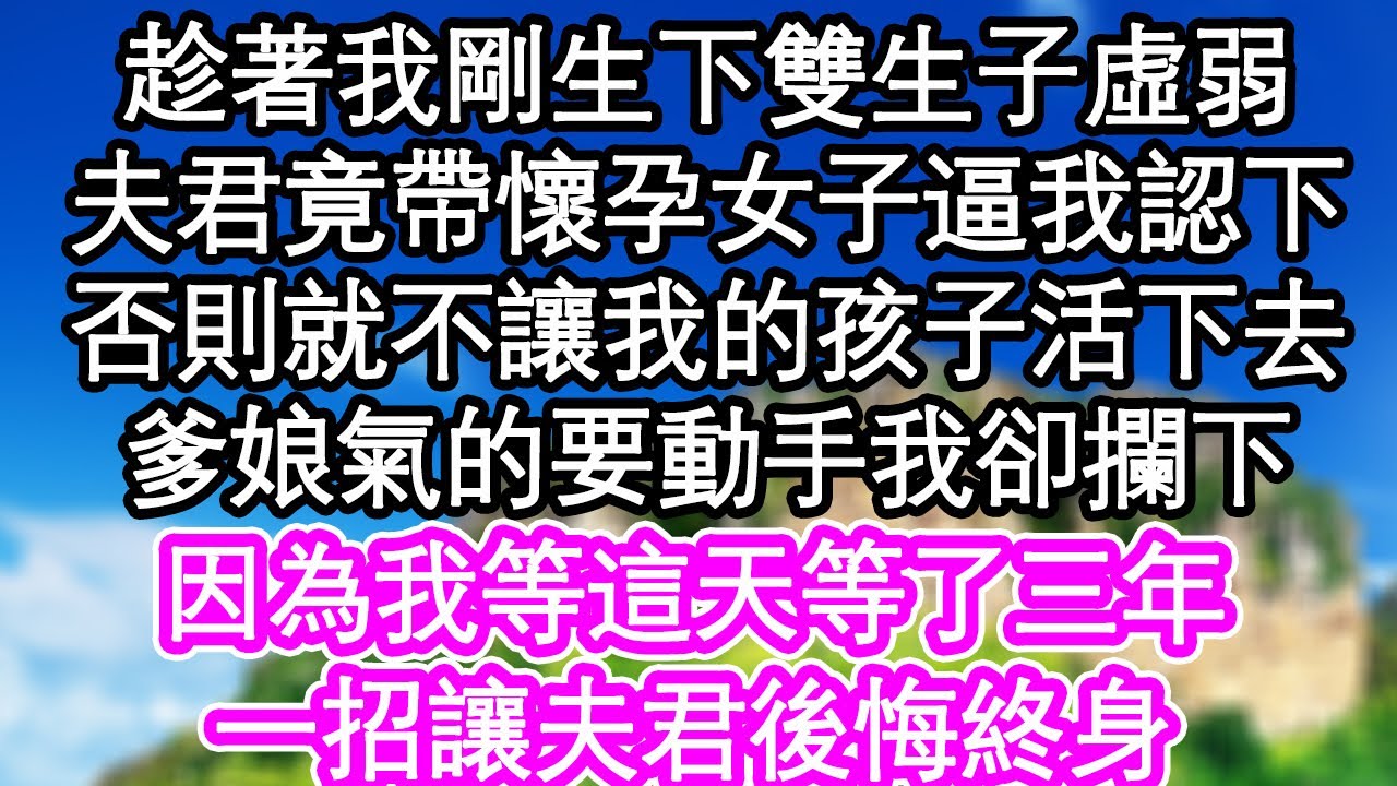 趁著我剛生下雙生子虛弱，夫君竟帶身懷六甲女子逼我認下，否則就不讓我的孩子活下去，爹娘氣的要動手我卻攔下，因為我等這天等了三年，一招讓夫君後悔終身| #為人處世#生活經驗#情感故事#養老#退休