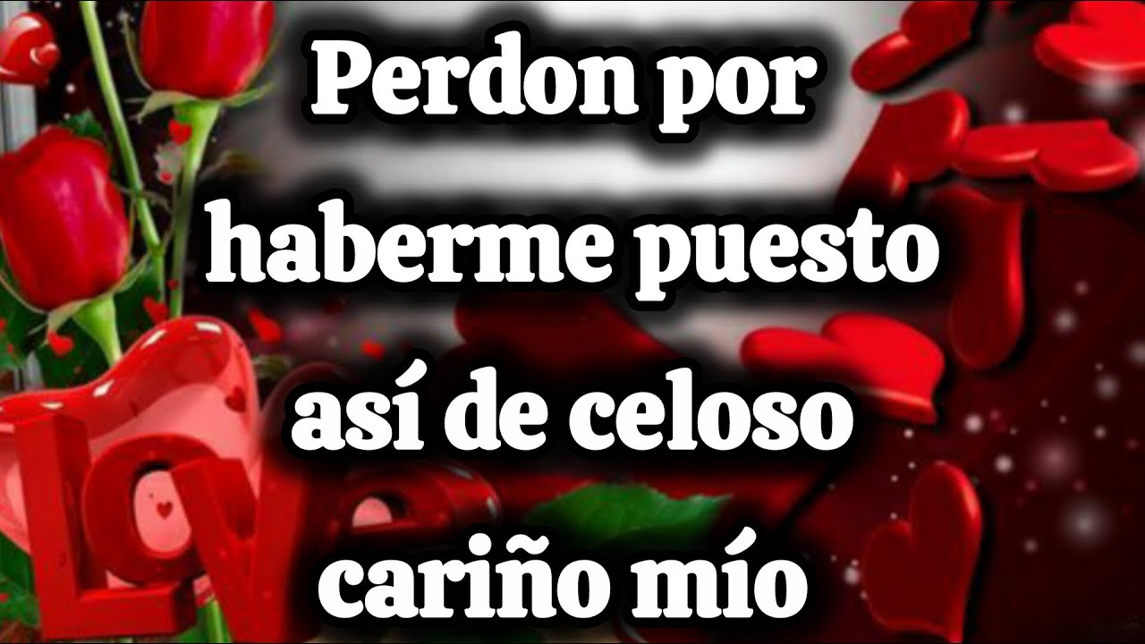 Perdon por haberme puesto así de celoso cariño