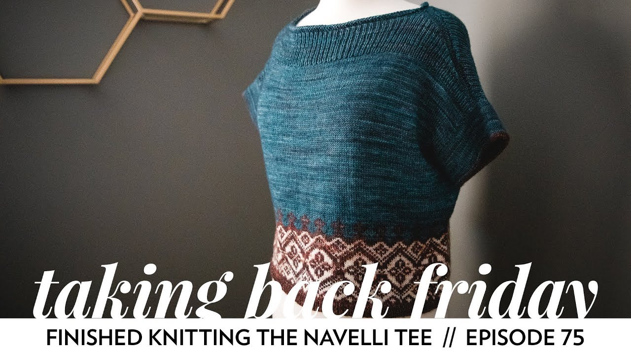 Finished Knitting the Navelli Tee // Episode 75 // Taking Back Friday // a fibre arts vlog