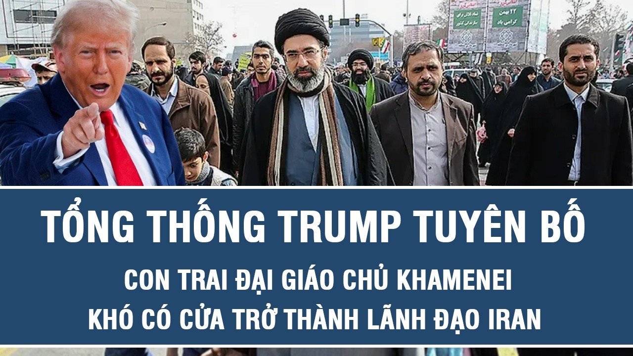 Tổng thống Trump tuyên bố con trai Đại giáo chủ Khamenei khó có cửa trở thành lãnh đạo Iran