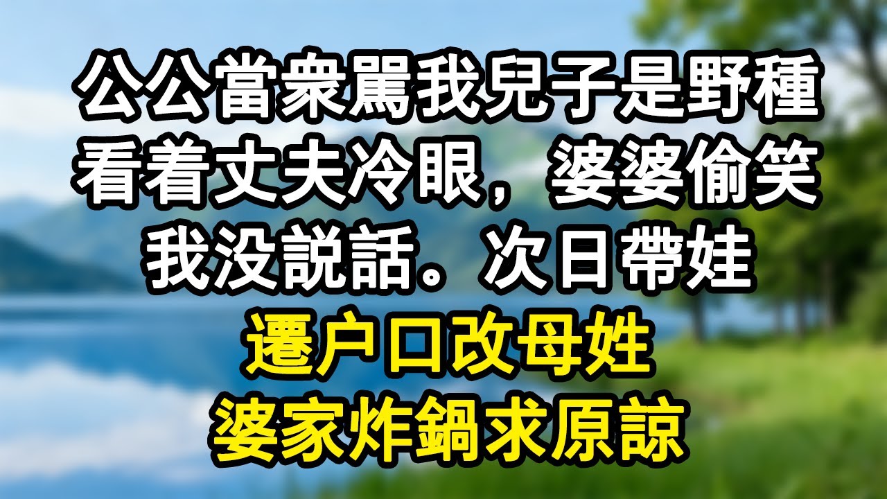 公公當眾罵我兒子是野種。看著丈夫冷眼，婆婆偷笑。我沒說話。次日帶娃遷戶口改母姓。婆家炸鍋求原諒。#家庭故事 #生活經驗 #為人處世