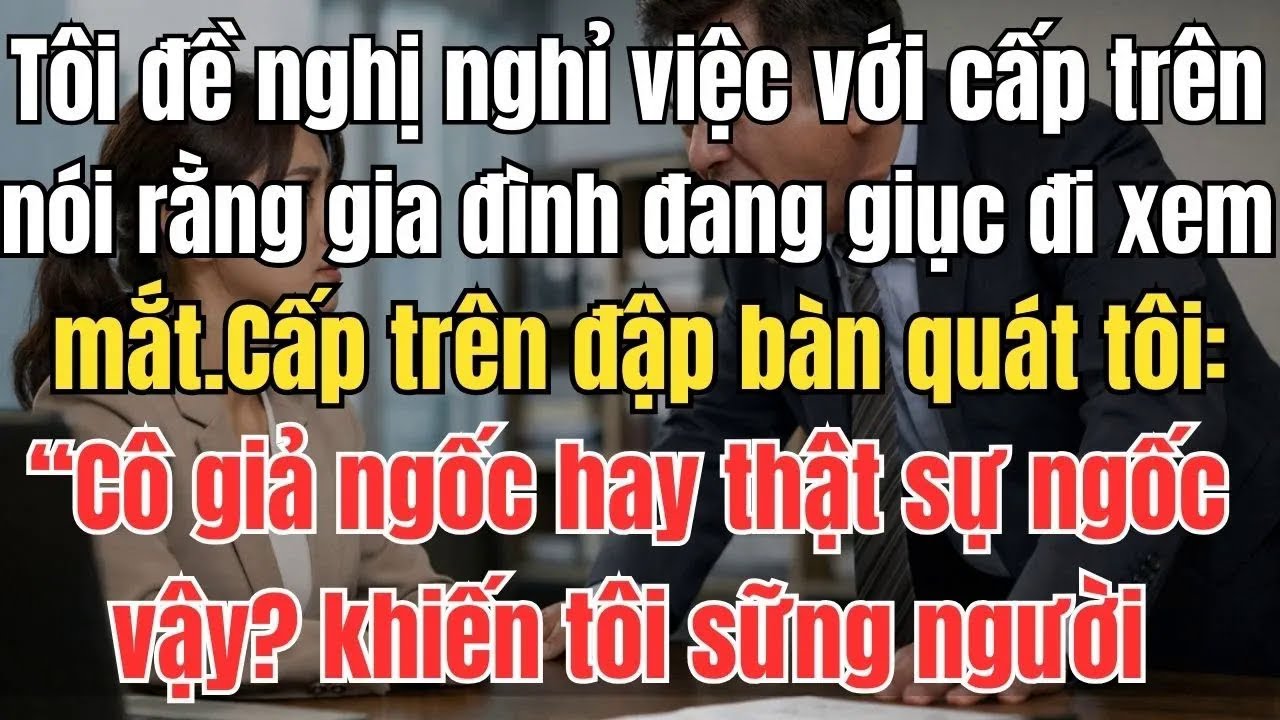Tôi đề nghị nghỉ việc với cấp trên, nói rằng gia đình đang giục đi xem mắt. Cấp trên đập bàn quát
