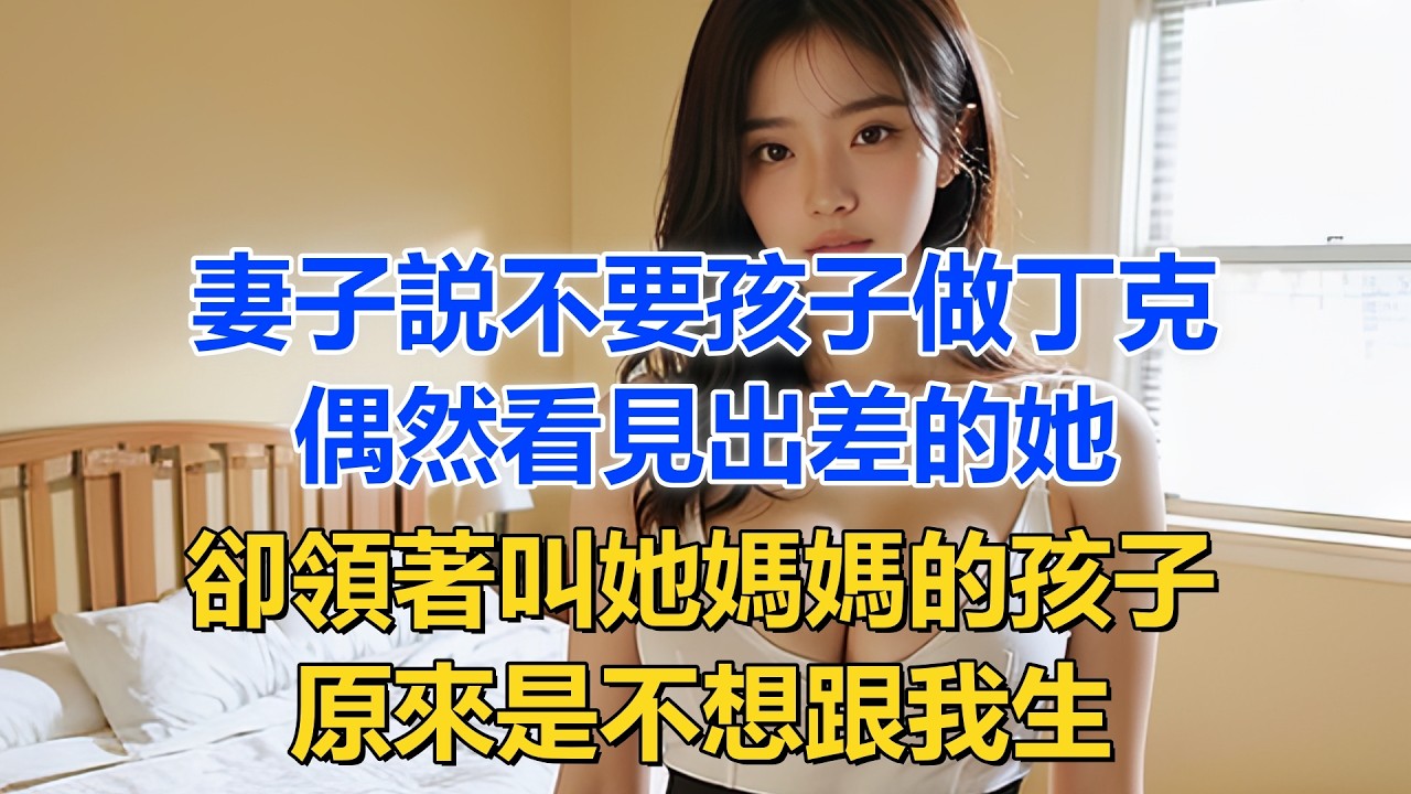 妻子説不要孩子做丁克，偶然看見出差的她，卻領著叫她媽媽的孩子。原來是不想跟我生。