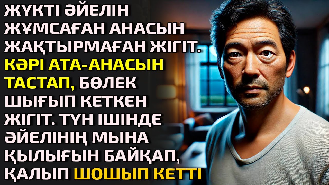 ЖҮКТІ ӘЙЕЛІН ЖҰМСАҒАН АНАСЫН ЖАҚТЫРМАҒАН ЖІГІТ, КӘРІ АТА-АНАСЫН ТАСТАП БӨЛЕК ШЫҒЫП КЕТКЕН ЖІГІТ ТҮН