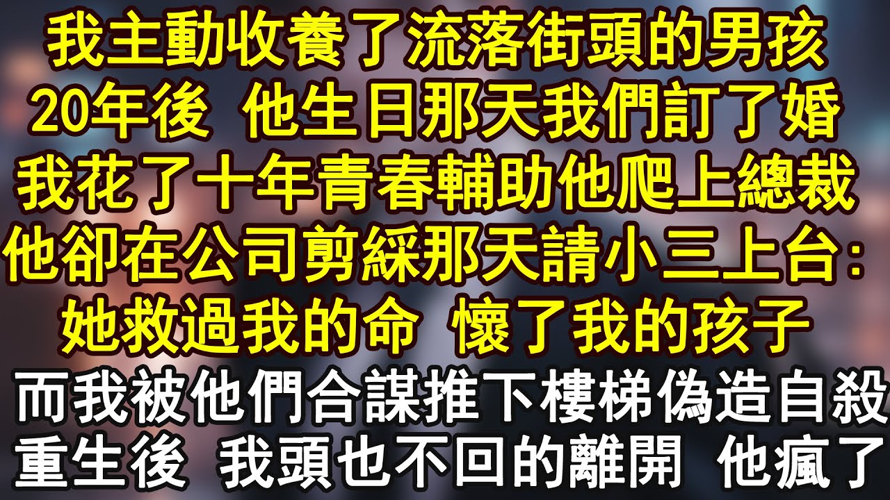 我主動收養了流落街頭的男孩20年,後 他生日那天我們訂了婚,我花了十年青春輔助他爬上總裁,他卻在公司剪綵那天請小三上台:她救過我的命 懷了我的孩子,而我被他們合謀推下樓梯偽造自殺