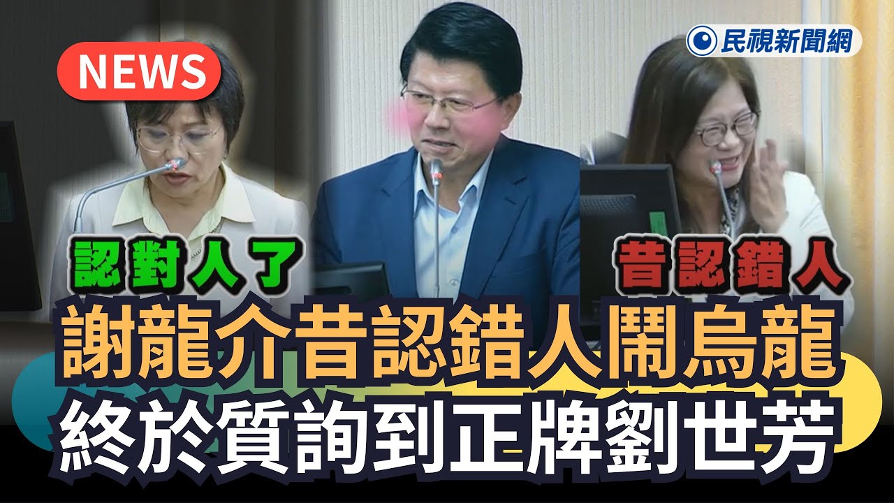 發燒新聞／謝龍介昔認錯人鬧烏龍　終於質詢到正牌劉世芳｜民視新聞｜