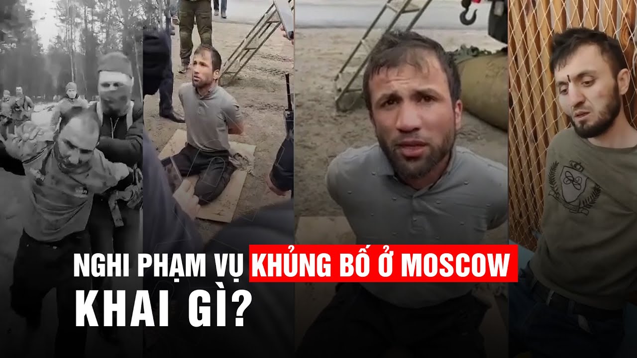 Nghi phạm gây vụ khủng bố kinh hoàng ở Moscow khai gì?
