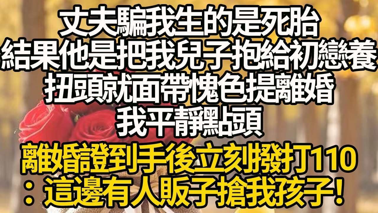 【完結】丈夫騙我生的是死胎，結果他是把我兒子抱給初戀養，扭頭就面帶愧色提離婚，我平靜點頭，離婚證到手後立刻撥打110：這邊有人販子搶我孩子！#有聲書