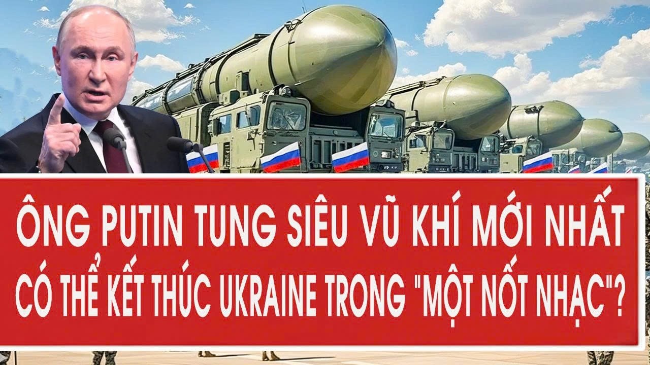 Ông Putin tung siêu vũ khí mới nhất, có thể kết thúc Ukraine trong “một nốt nhạc”?