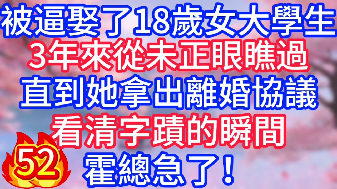 [52]被逼娶了18歲女大學生，3年來從未正眼瞧過，直到她拿出離婚協議，看清字蹟的瞬間，霍總急了！