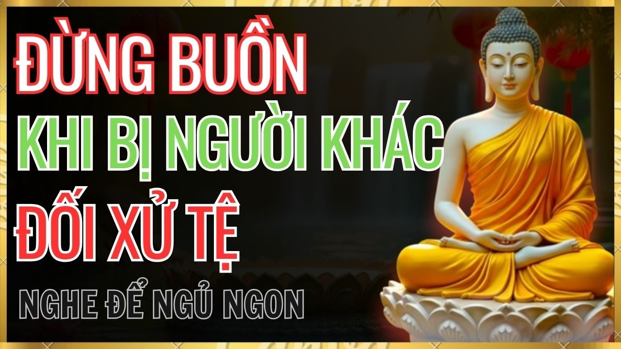 Lời Phật Dạy: Đừng Buồn Khi Bị Xử Tệ – Vì Họ Đang Gánh Nghiệp Thay Bạn /TÂM AN TRƯỚC GIẤC NGỦ.