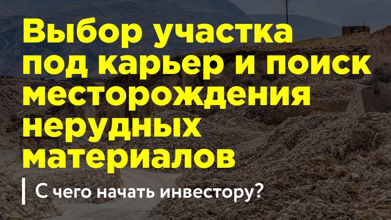 Выбор участка под карьер и поиск месторождения нерудных материалов. С чего начать инвестору?