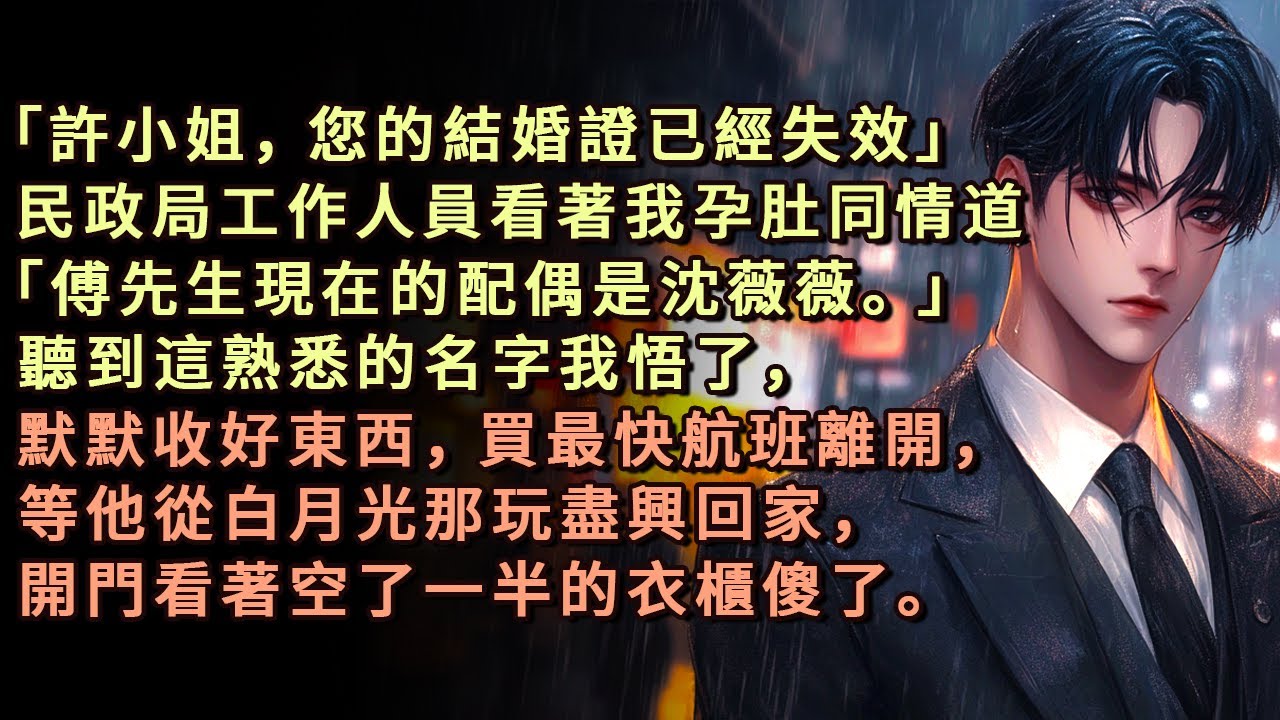 「許小姐，您的結婚證已經失效」民政局工作人員看著我的孕肚同情道：「傅先生現在的配偶是沈薇薇。」聽到這熟悉的名字我悟了，默默收好東西，買最快航班離開，等他從白月光那玩盡興回家，開門看著空了一半的衣櫃傻了