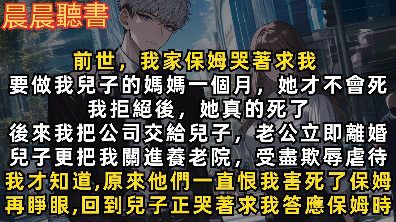 前世，我把公司交給兒子，老公立即提出離婚，兒子更把我關進養老院，受盡欺辱虐待。我才知道，原來他們一直恨我害死了白月光保姆。再睜眼，回到兒子正哭著求我答應保姆時