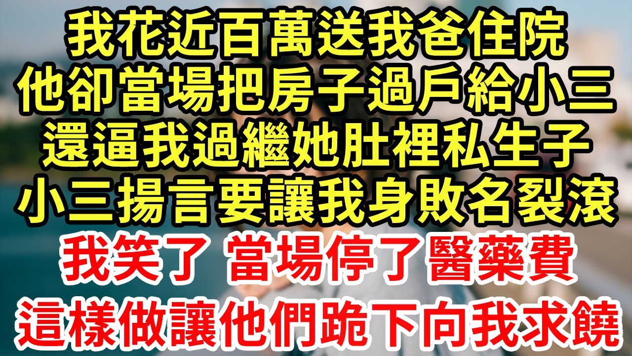 我花近百萬送我爸住院，他卻當場把房子過戶給小三，還逼我過繼她肚裡私生子，小三揚言要讓我身敗名裂滾！我笑了 當場停了醫藥費，這樣做讓他們跪下向我求饒#王姐故事說#為人處世#養老#中年#情感故事#花開富貴