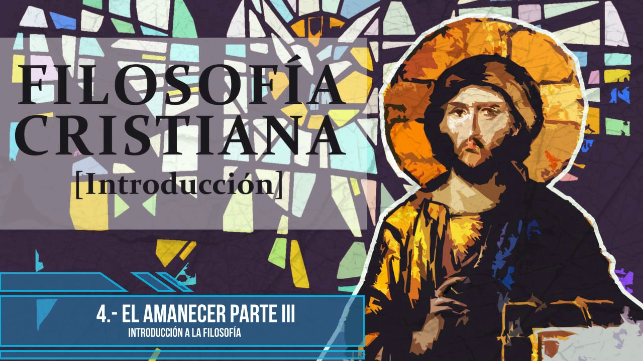 La Filosofía Cristiana - 4.- El Amanecer Parte III (Introducción a la Filosofía)