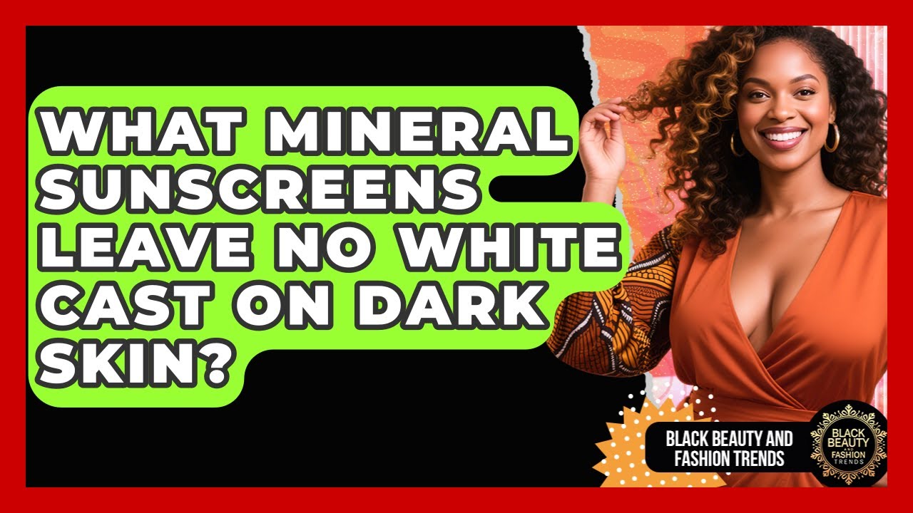 What Mineral Sunscreens Leave No White Cast On Dark Skin? - Black Beauty and Fashion Trends