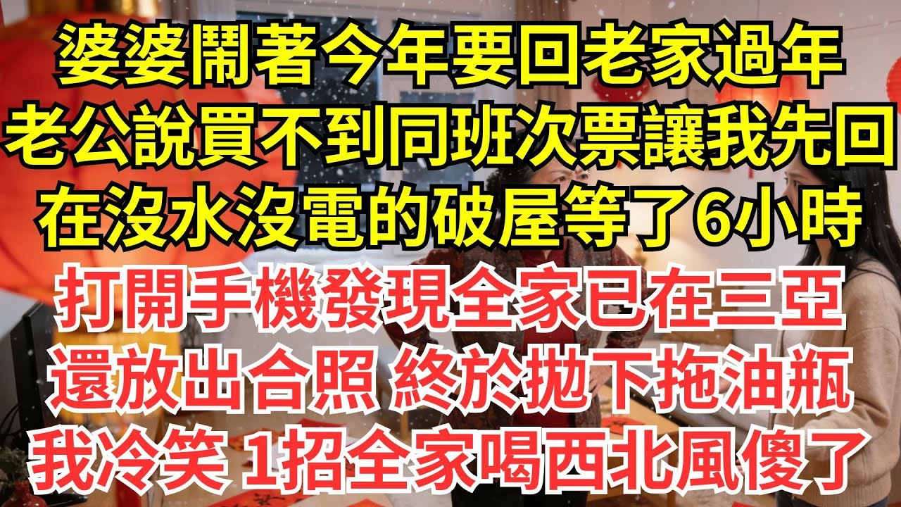 婆婆鬧著今年要回老家過年，老公説買不到同一班次票讓我先回 ，在沒水沒電的破屋等6小時，打開手機發現全家已在三亞，還放出合照，終於拋下拖油瓶我冷笑 1招全家喝西北風傻了#情感#婆媳#家庭#智慧