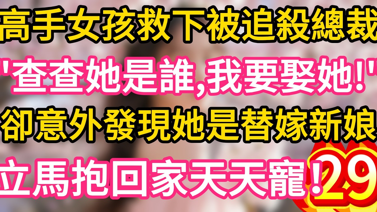 【29】高手女孩救下被追殺總裁，“查查她是誰，我要娶她！”卻意外發現她是替嫁新娘，立馬抱回家天天寵！#故事#言情小說#一口氣看完#爽文