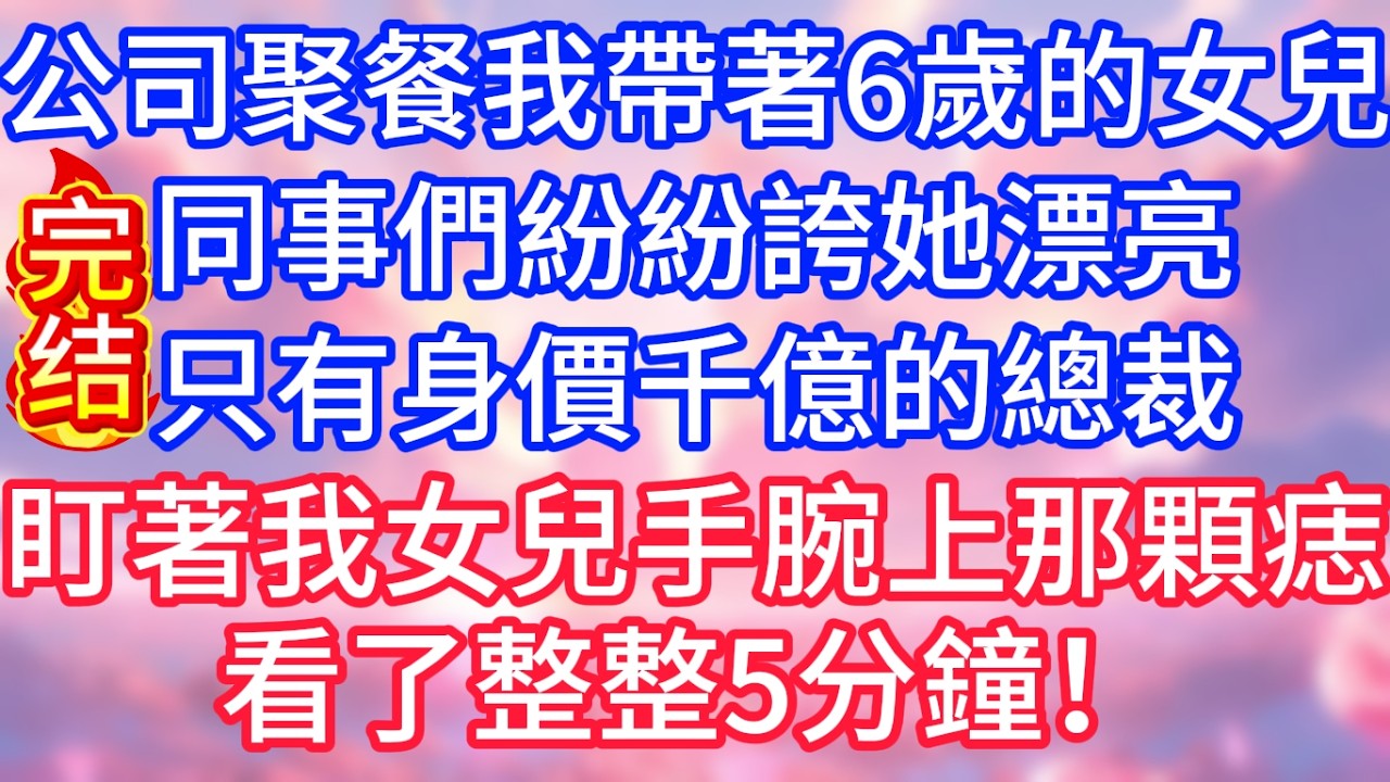 【情感故事】公司聚餐我帶著6歲的女兒，同事們紛紛誇她漂亮，只有身價千億的總裁，盯著我女兒手腕上那顆痣，看了整整5分鐘！#故事 #人生哲理