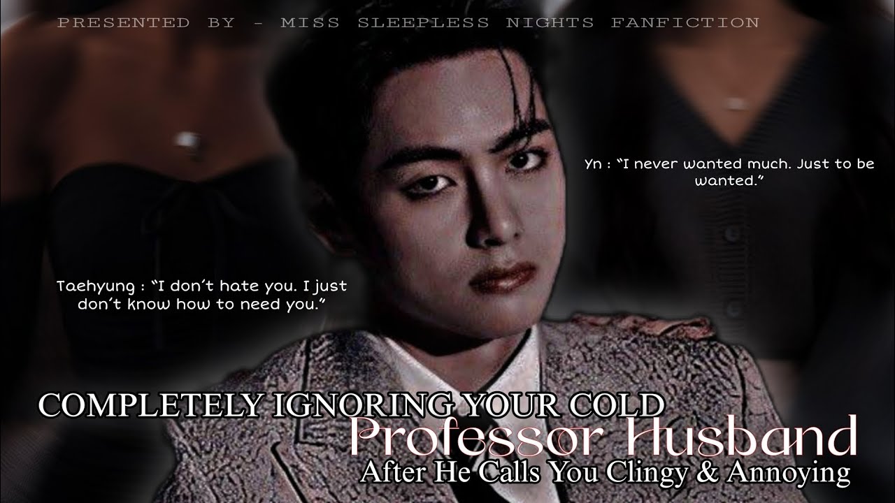 Taehyung FF || Completely Ignoring Your Cold Professor Husband After He Calls You Clingy & Annoying