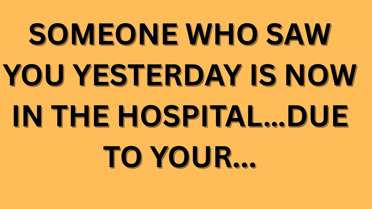 SOMEONE WHO SAW YOU YESTERDAY IS NOW IN THE HOSPITAL…DUE TO YOUR…
