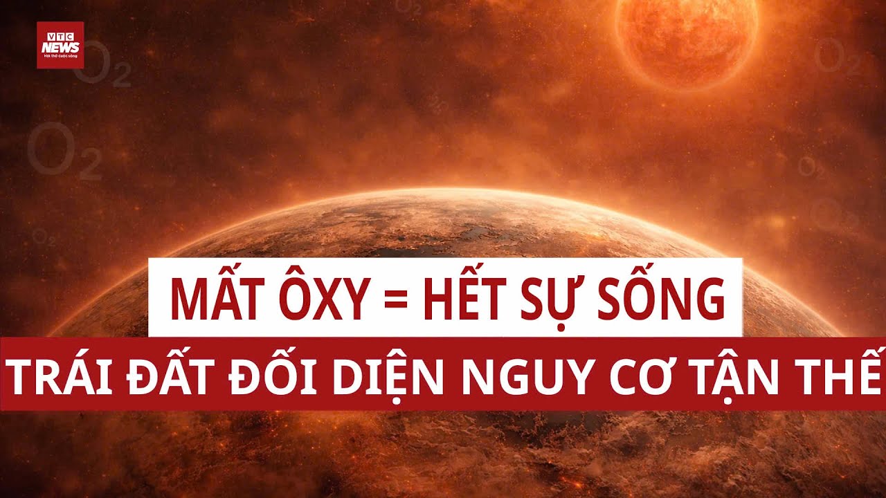 Trái Đất sắp cạn kiệt oxy? Khoa học hé lộ kịch bản tận thế rùng mình không ai ngờ tới | VTC News