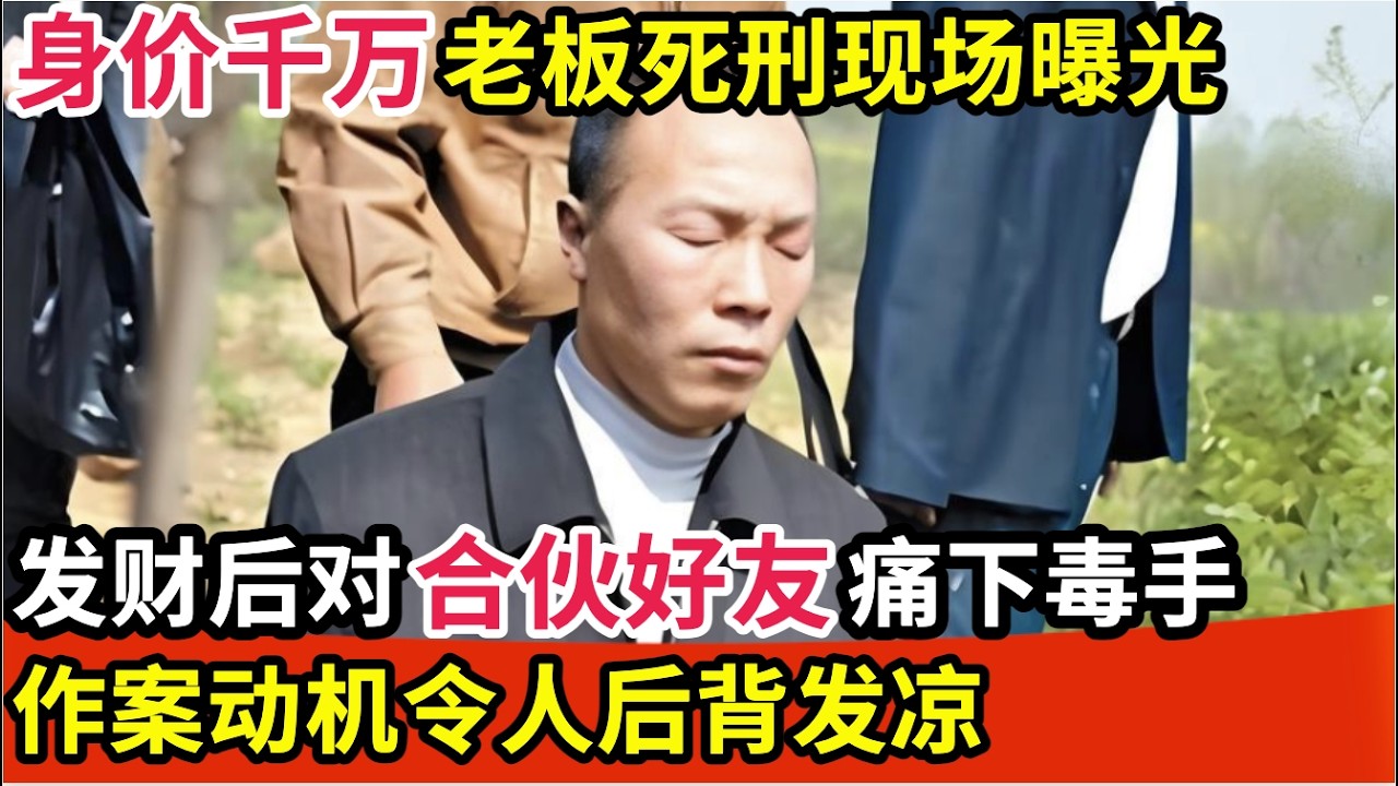 身价千万男老板死刑现场曝光,发财后对合伙好友痛下毒手,焚尸抛弃荒野,作案动机令人后背发凉【纪实故事】