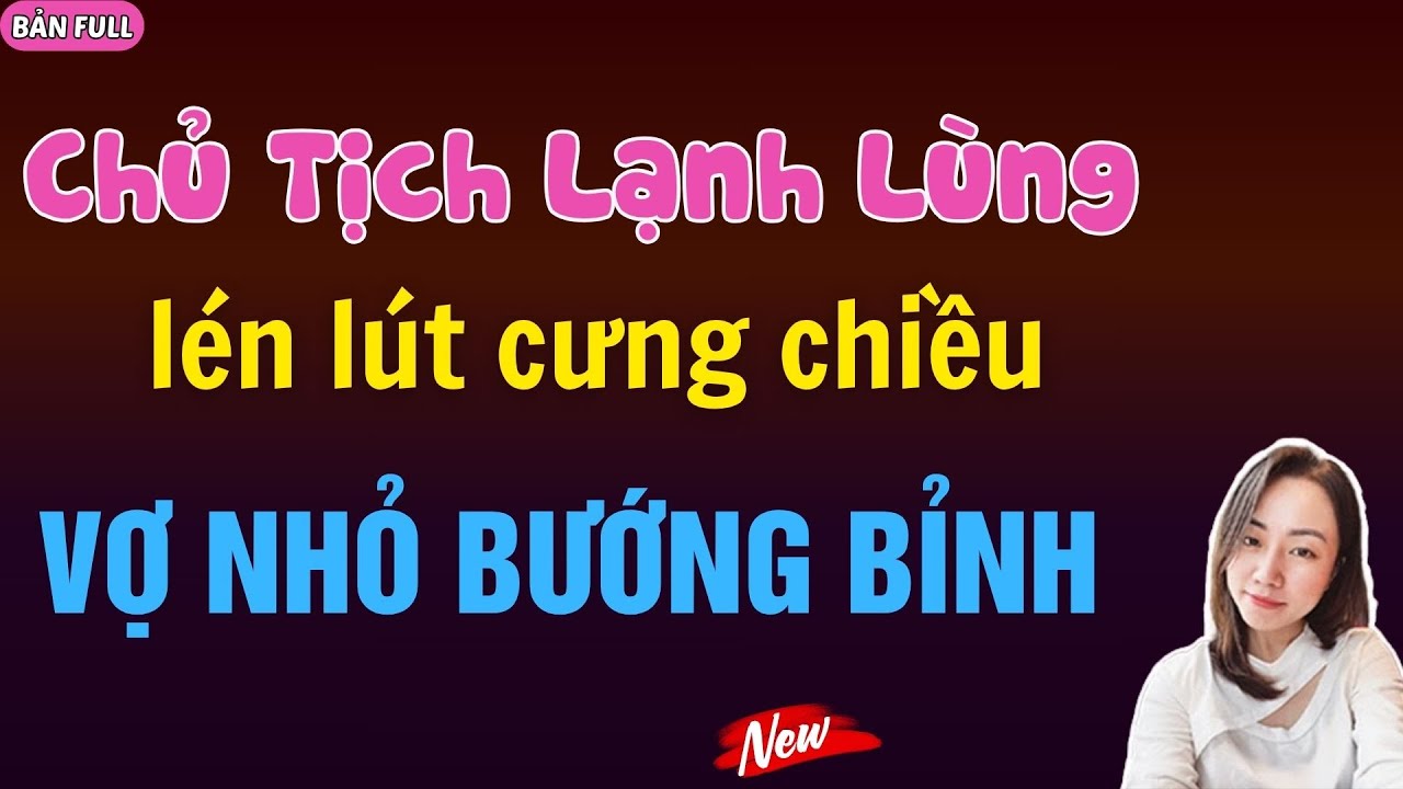 CHỦ TỊCH LẠNH LÙNG LÉN LÚT CƯNG CHIỀU VỢ NHỎ BƯỚNG BỈNH | MC HẠ VY DIỄN ĐỌC.