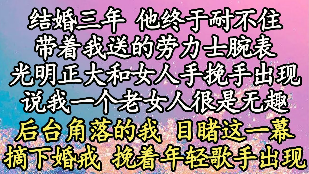 【离婚而已】结婚三年 他终于耐不住，带着我送的劳力士腕表，光明正大的和女人手挽手出现，说我一个老女人很是无趣，后台的角落的我 目睹这一幕，摘下婚戒 挽着年轻歌手出现