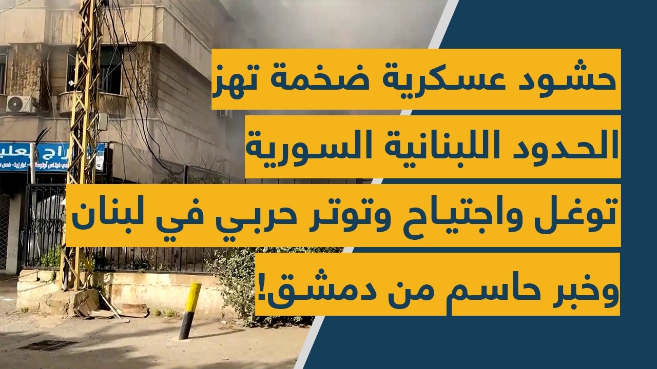 حشود عسكرية ضخمة تهز الحدود اللبنانية السورية – توغل واجتياح وتوتر حربي في لبنان وخبر حاسم من دمشق!
