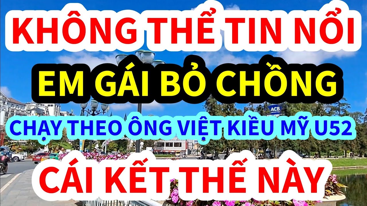 BỎ CHỒNG CHẠY THEO ÔNG VIỆT KIỀU MỸ U52, CÁI KẾT THẾ NÀY ĐÂY