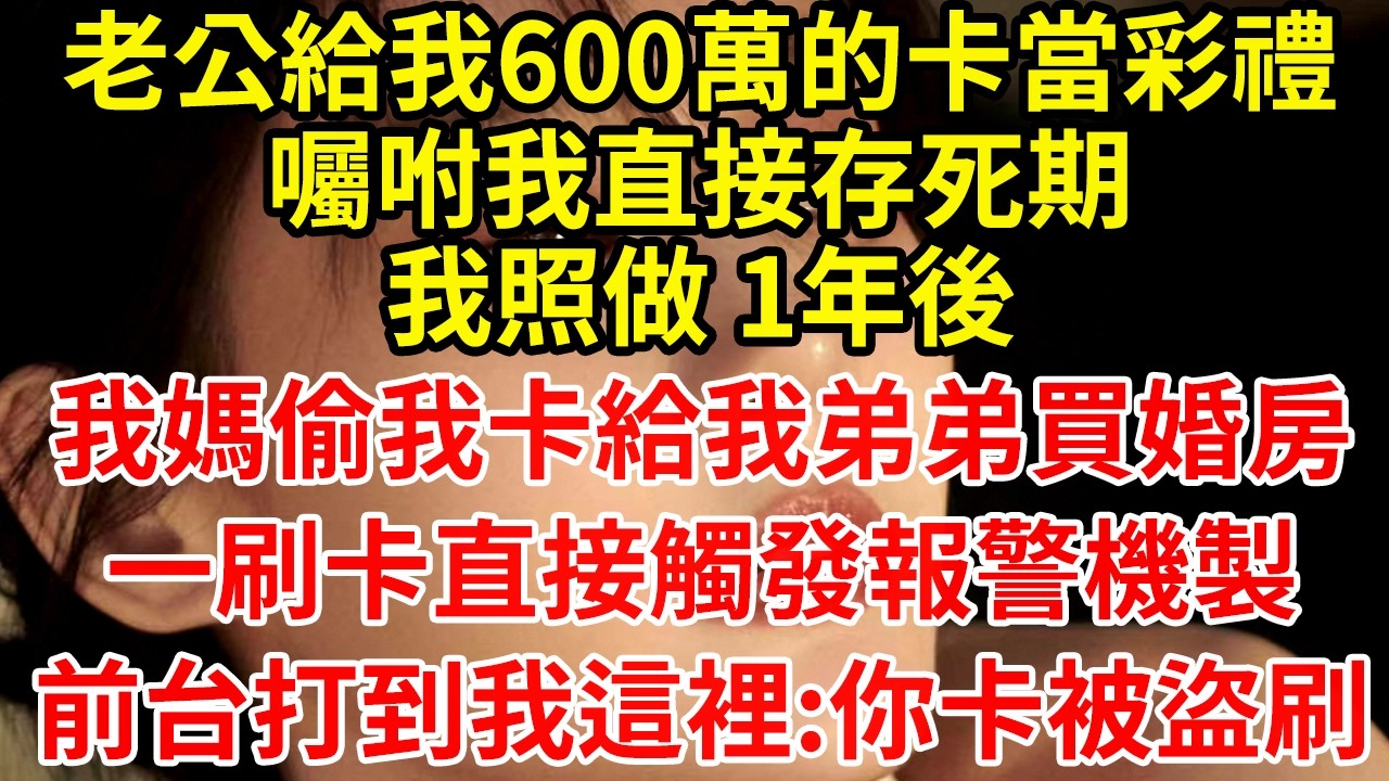 老公給我600萬的卡當彩禮囑咐我直接存死期我照做 1年後我媽偷我卡給我弟弟買婚房一刷卡直接觸發報警機製前台打到我這裡:你卡被盜刷