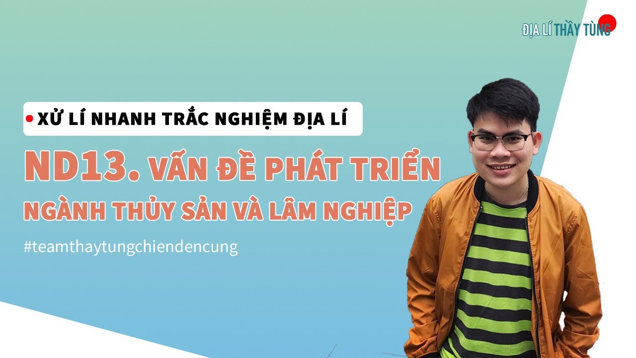 ND13. VẤN ĐỀ PHÁT TRIỂN NGÀNH THUỶ SẢN VÀ LÂM NGHIỆP (ĐỊA LÍ 12) - ĐỊA LÍ CÁC NGÀNH KINH TẾ