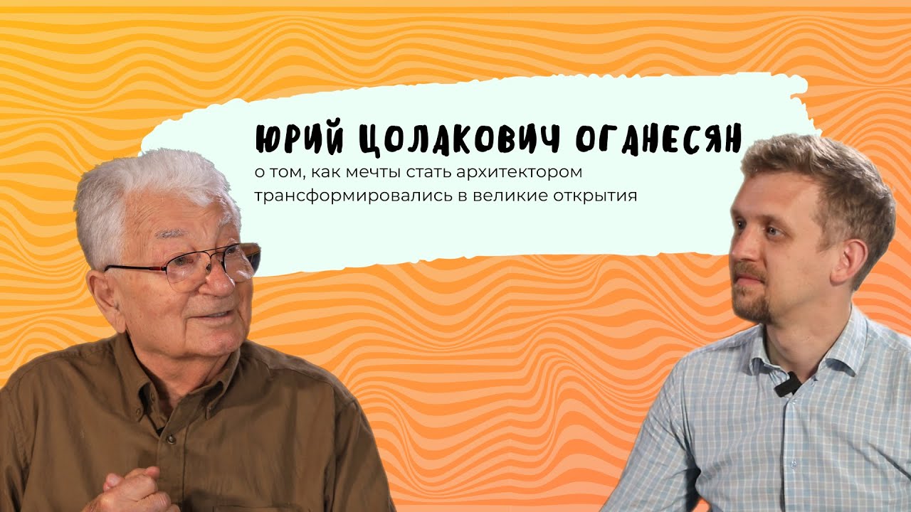 Код МИФИста: Юрий Оганесян о том, как мечты стать архитектором трансформировались в великие открытия