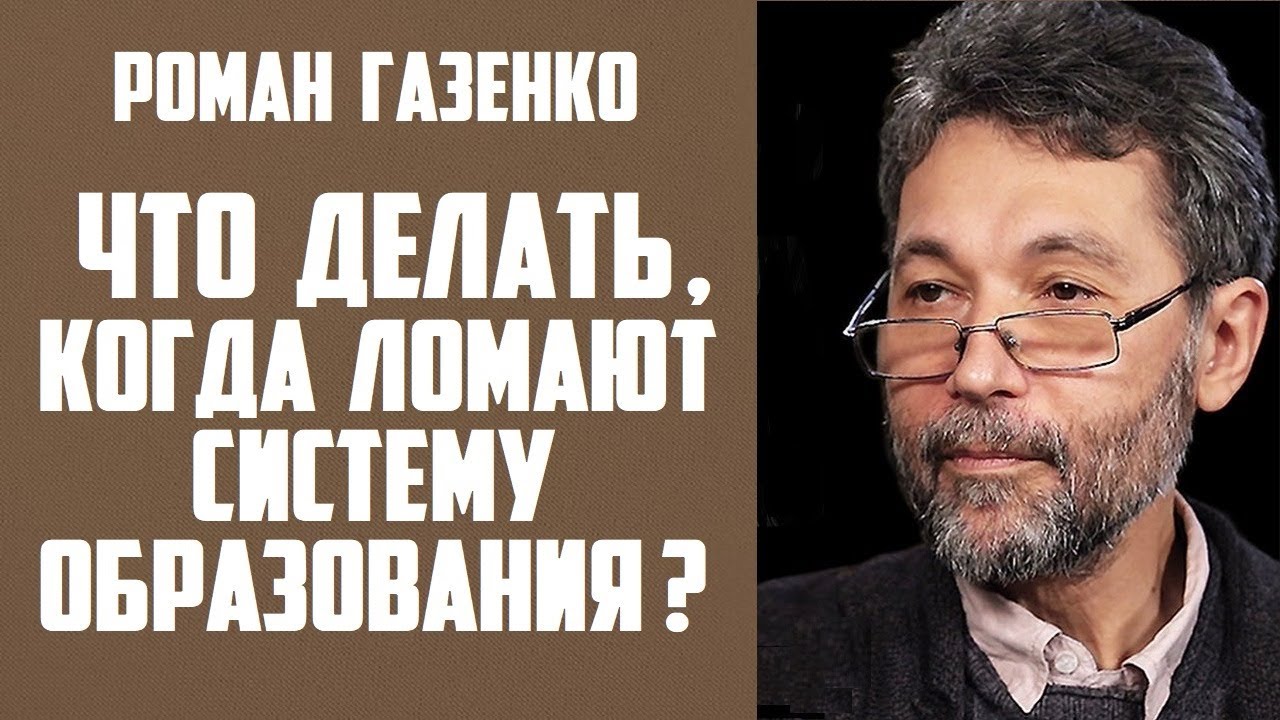Роман Газенко . ЧТО ДЕЛАТЬ , КОГДА ЛОМАЮТ СИСТЕМУ ОБРАЗОВАНИЯ ?
