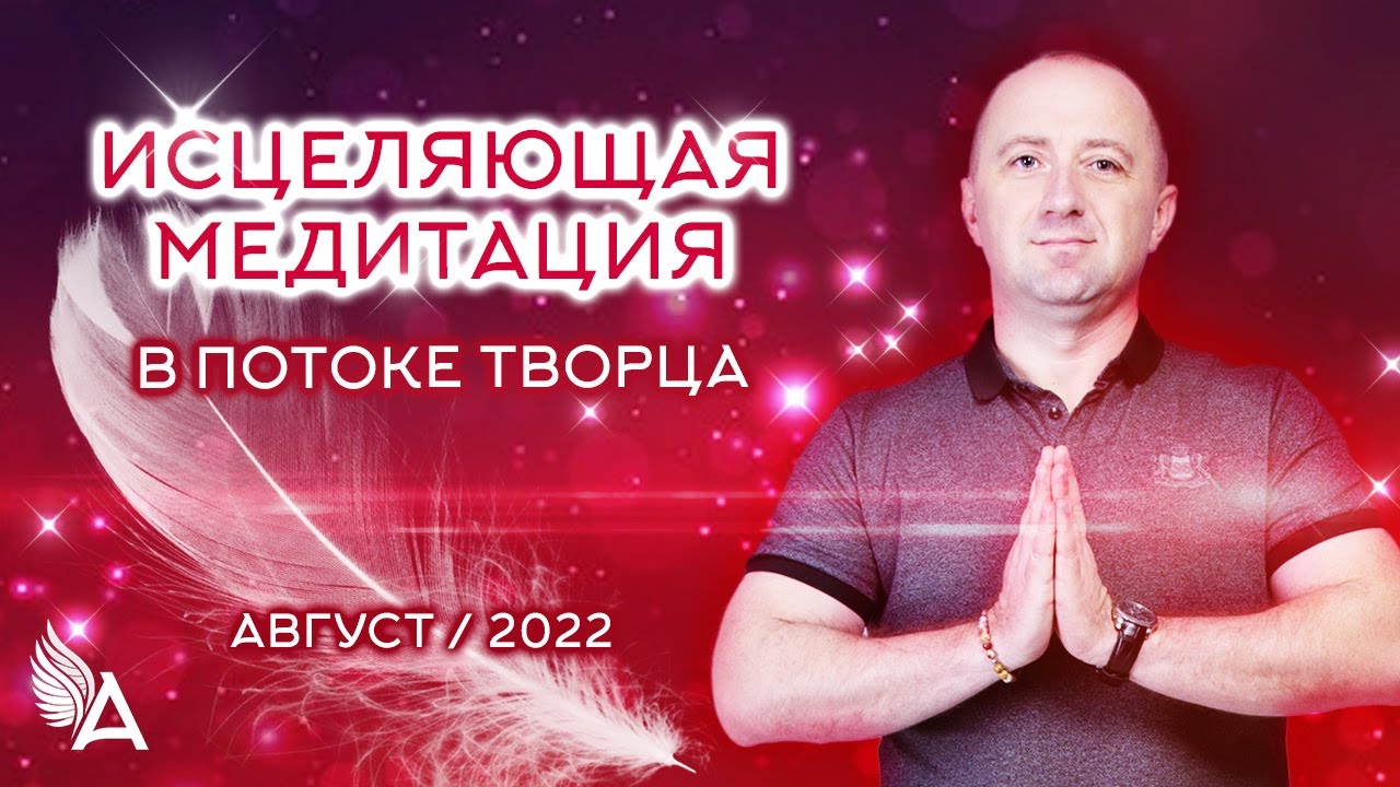 ИСЦЕЛЯЮЩАЯ МЕДИТАЦИЯ в потоке ТВОРЦА (Август 2022) &minus; Михаил Агеев